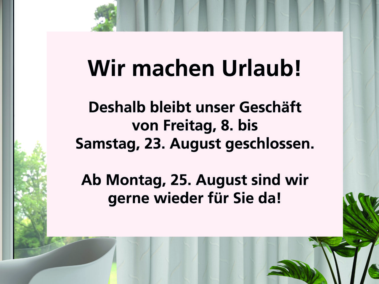 Wir machen Urlaub! Deshalb bleibt unser Geschäft von Freitag, 8. bis Samstag, 23. August geschlossen. Ab Montag, 25. August sind wir gerne wieder für Sie da!